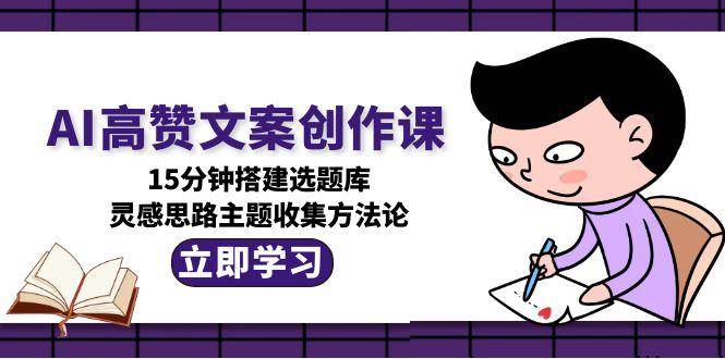 AI高赞文案创作课，15分钟搭建选题库，灵感思路主题收集方法论网赚项目-副业赚钱-互联网创业-资源整合猫猫网创库