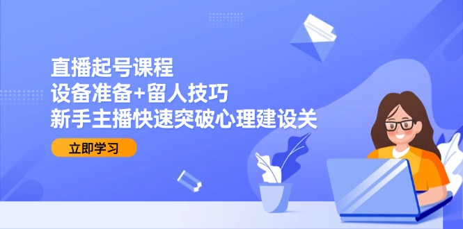 直播起号课程：设备准备+留人技巧，新手主播快速突破心理建设关网赚项目-副业赚钱-互联网创业-资源整合猫猫网创库