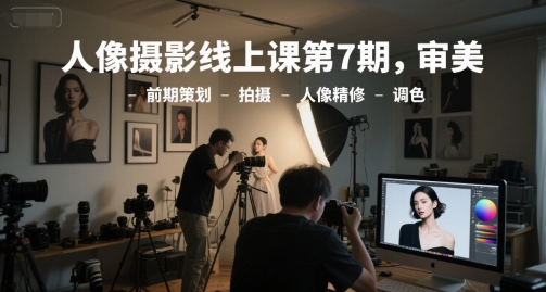 人像摄影线上课第7期，审美-前期策划-拍摄-人像精修-调色网赚项目-副业赚钱-互联网创业-资源整合猫猫网创库