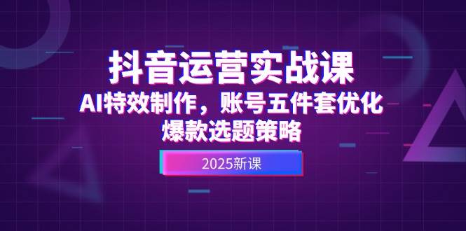 抖音运营实战课，AI特效制作，账号五件套优化，爆款选题策略网赚项目-副业赚钱-互联网创业-资源整合猫猫网创库