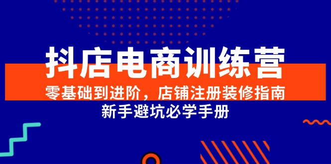 抖店电商训练营，零基础到进阶，店铺注册装修指南，新手避坑必学手册网赚项目-副业赚钱-互联网创业-资源整合猫猫网创库