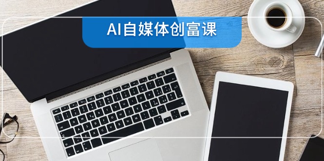 AI自媒体创富课，账号准备到直播带货，零基础22项技能速成网赚项目-副业赚钱-互联网创业-资源整合猫猫网创库