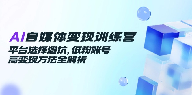 AI自媒体变现训练营，平台选择避坑，低粉账号高变现方法全解析网赚项目-副业赚钱-互联网创业-资源整合猫猫网创库