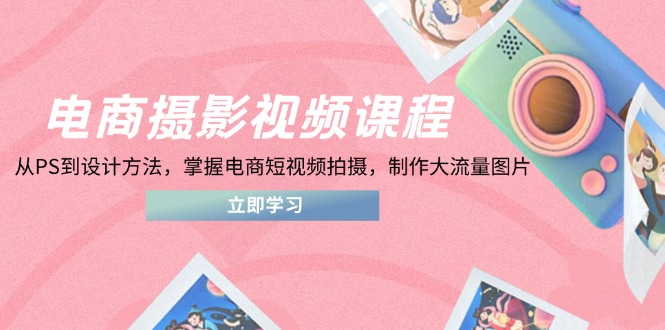 电商摄影视频课程，从PS到设计方法，掌握电商短视频拍摄，制作大流量图片网赚项目-副业赚钱-互联网创业-资源整合猫猫网创库