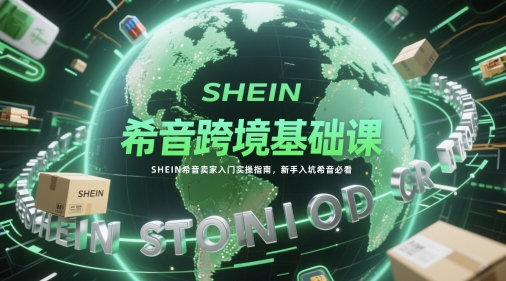 希音跨境基础课，SHEIN希音卖家入门实操指南，新手入坑希音必看网赚项目-副业赚钱-互联网创业-资源整合猫猫网创库