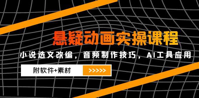 悬疑动画实操课程，小说选文改编，音频制作技巧，AI工具应用(附软件+素材网赚项目-副业赚钱-互联网创业-资源整合猫猫网创库