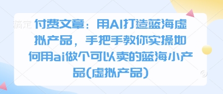 付费文章：用AI打造蓝海虚拟产品，手把手教你实操如何用ai做个可以卖的蓝海小产品(虚拟产品)网赚项目-副业赚钱-互联网创业-资源整合猫猫网创库
