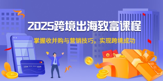 2025跨境出海致富课程，掌握收并购与营销技巧，实现跨境成功网赚项目-副业赚钱-互联网创业-资源整合猫猫网创库