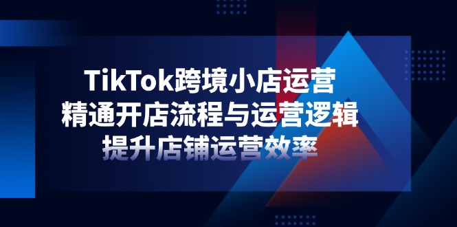 TikTok跨境小店运营，精通开店流程与运营逻辑，提升店铺运营效率网赚项目-副业赚钱-互联网创业-资源整合猫猫网创库