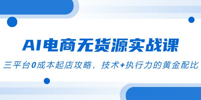 AI电商无货源实战课，三平台0成本起店攻略，技术+执行力的黄金配比网赚项目-副业赚钱-互联网创业-资源整合猫猫网创库