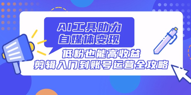 AI工具助力自媒体变现，低粉也能高收益，剪辑入门到账号运营全攻略网赚项目-副业赚钱-互联网创业-资源整合猫猫网创库