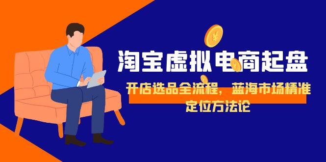 淘宝虚拟电商起盘，开店选品全流程，蓝海市场精准定位方法论网赚项目-副业赚钱-互联网创业-资源整合猫猫网创库