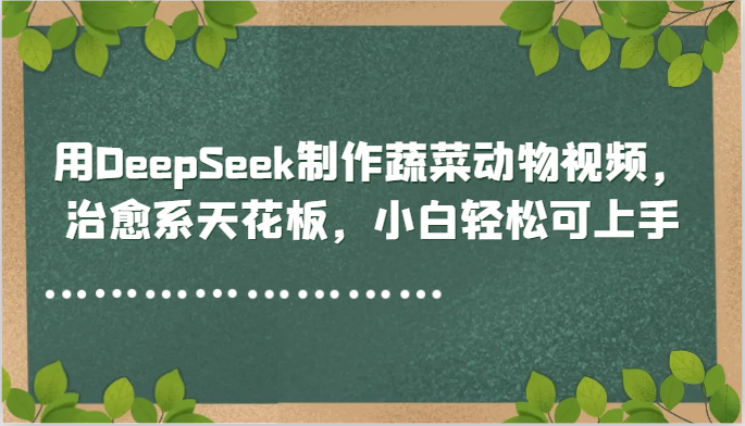 用DeepSeek制作蔬菜动物视频，治愈系天花板，小白轻松可上手网赚项目-副业赚钱-互联网创业-资源整合猫猫网创库
