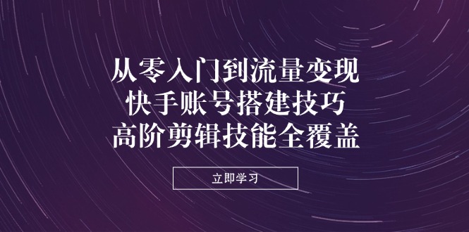 从零入门到流量变现，快手账号搭建技巧，高阶剪辑技能全覆盖网赚项目-副业赚钱-互联网创业-资源整合猫猫网创库