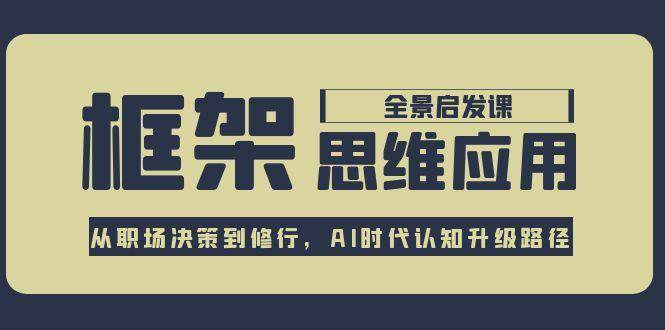 框架思维应用全景课，从职场决策到修行，AI时代认知升级路径网赚项目-副业赚钱-互联网创业-资源整合猫猫网创库
