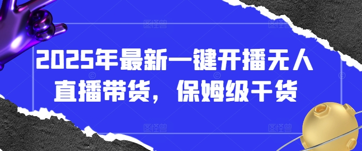 2025年最新一键开播无人直播带货，保姆级干货网赚项目-副业赚钱-互联网创业-资源整合猫猫网创库