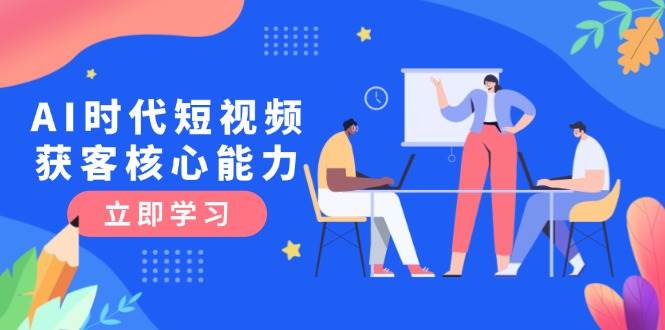 AI时代短视频获客核心课程，三大必备技能解析，认知升级关键要点网赚项目-副业赚钱-互联网创业-资源整合猫猫网创库