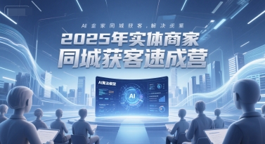 2025年实体商家同城获客速成营，同城企业AI获客全域解决方案网赚项目-副业赚钱-互联网创业-资源整合猫猫网创库