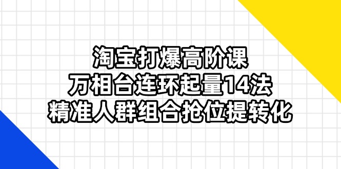 淘宝打爆高阶课：万相台连环起量14法，精准人群组合抢位提转化网赚项目-副业赚钱-互联网创业-资源整合猫猫网创库