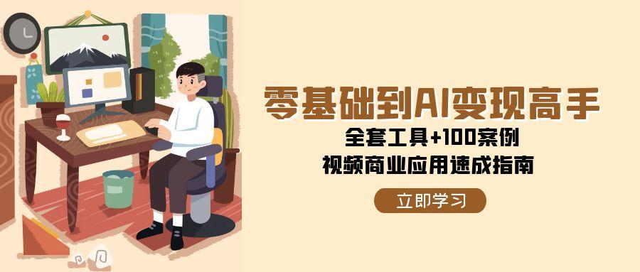 零基础到AI变现高手，全套工具+100案例，视频商业应用速成指南网赚项目-副业赚钱-互联网创业-资源整合猫猫网创库