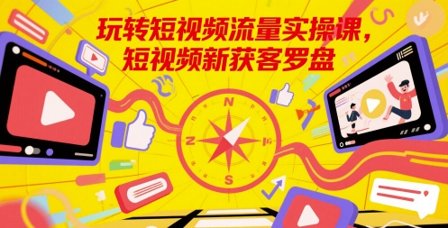 玩转短视频流量实操课，短视频新获客罗盘网赚项目-副业赚钱-互联网创业-资源整合猫猫网创库