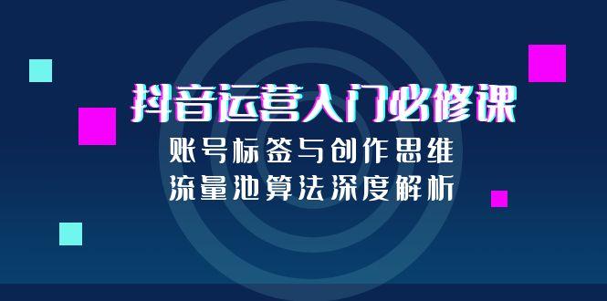 抖音运营入门必修课，账号标签与创作思维，流量池算法深度解析网赚项目-副业赚钱-互联网创业-资源整合猫猫网创库