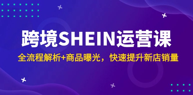 跨境SHEIN运营课，全流程解析+商品曝光，快速提升新店销量网赚项目-副业赚钱-互联网创业-资源整合猫猫网创库