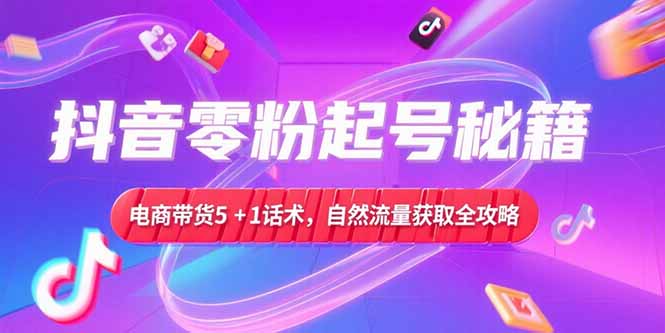 抖音零粉起号秘籍，电商带货5+1话术，自然流量获取实操流程网赚项目-副业赚钱-互联网创业-资源整合猫猫网创库
