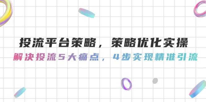 投流平台策略，策略优化实操，解决投流5大痛点，4步实现精准引流网赚项目-副业赚钱-互联网创业-资源整合猫猫网创库