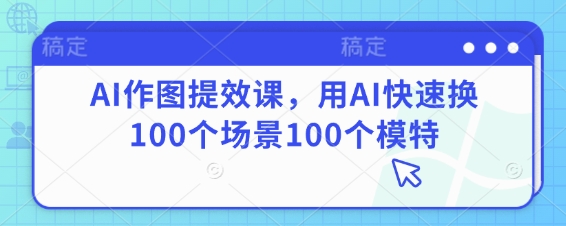 AI作图提效课，用AI快速换100个场景100个模特网赚项目-副业赚钱-互联网创业-资源整合猫猫网创库