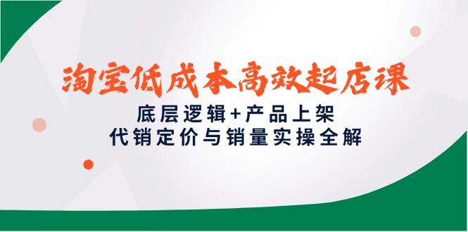 淘宝低成本高效起店课，底层逻辑+产品上架，代销定价与销量实操全解网赚项目-副业赚钱-互联网创业-资源整合猫猫网创库