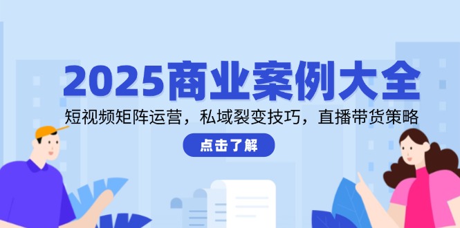 2025商业案例大全，短视频矩阵运营，私域裂变技巧，直播带货策略网赚项目-副业赚钱-互联网创业-资源整合猫猫网创库
