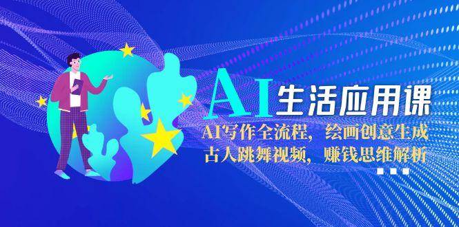 AI生活应用课：AI写作全流程，绘画创意生成，古人跳舞视频，赚钱思维解析网赚项目-副业赚钱-互联网创业-资源整合猫猫网创库