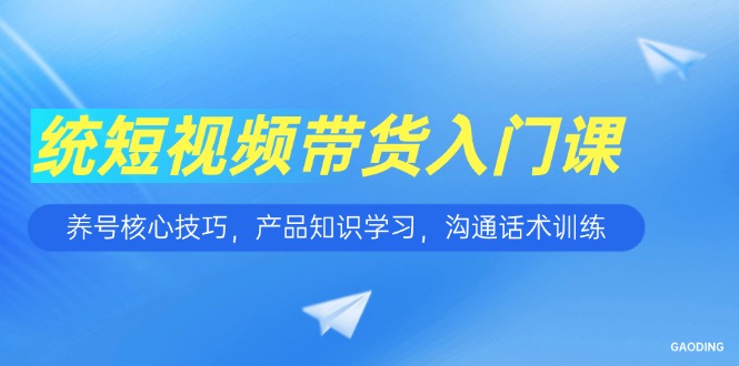 短视频带货入门课，养号核心技巧，产品知识学习，沟通话术训练网赚项目-副业赚钱-互联网创业-资源整合猫猫网创库