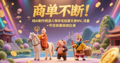 商单不断！纯AI制作西游人物羊毛毡版文旅MV，流量+节目效果统统拉满网赚项目-副业赚钱-互联网创业-资源整合猫猫网创库