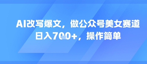 AI改写爆文，做公众号美女赛道，日入7张+，操作简单网赚项目-副业赚钱-互联网创业-资源整合猫猫网创库