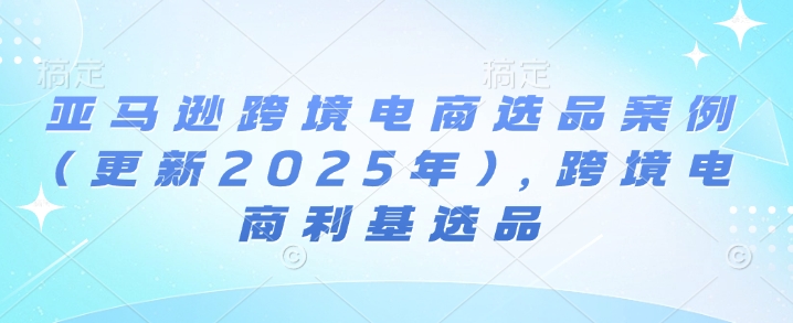 亚马逊跨境电商选品案例(更新2025年4月)，跨境电商利基选品网赚项目-副业赚钱-互联网创业-资源整合猫猫网创库