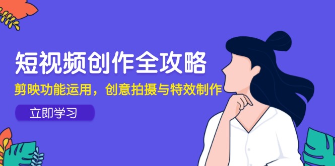 短视频创作全攻略，剪映功能运用，创意拍摄与特效制作网赚项目-副业赚钱-互联网创业-资源整合猫猫网创库