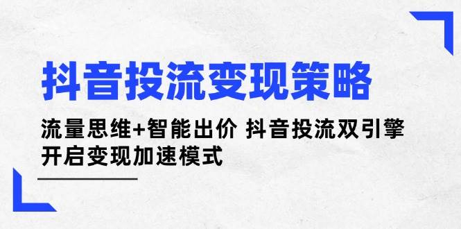抖音投流变现策略：流量思维+智能出价 抖音投流双引擎 开启变现加速模式网赚项目-副业赚钱-互联网创业-资源整合猫猫网创库