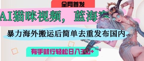 AI猫咪视频蓝海赛道，操作简单，直接海外搬运，简单去重，操作简单，有手就行日入3张网赚项目-副业赚钱-互联网创业-资源整合猫猫网创库