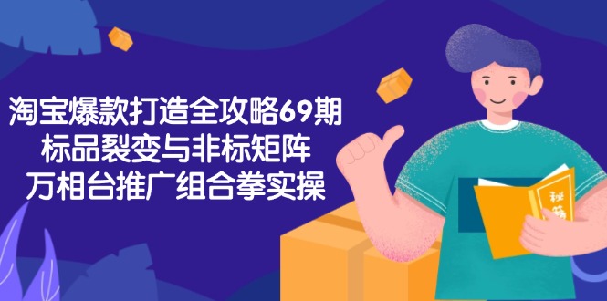 淘宝爆款打造全攻略-69期，标品裂变与非标矩阵，万相台推广组合拳实操网赚项目-副业赚钱-互联网创业-资源整合猫猫网创库