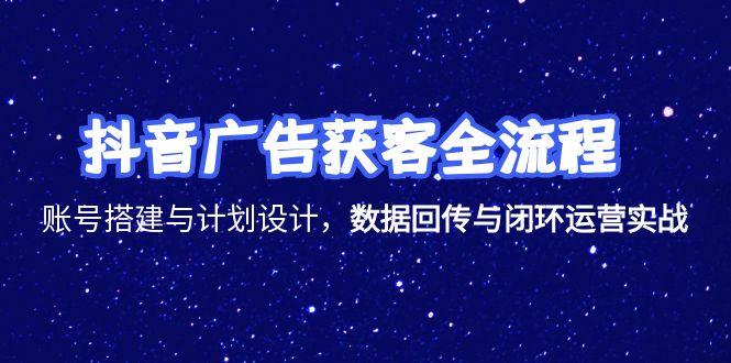 抖音广告获客全流程，账号搭建与计划设计，数据回传与闭环运营实战网赚项目-副业赚钱-互联网创业-资源整合猫猫网创库