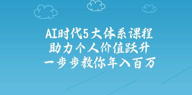 人工智能时代五大体系课程：助力个人价值跃升，一步步教你年入百万网赚项目-副业赚钱-互联网创业-资源整合猫猫网创库