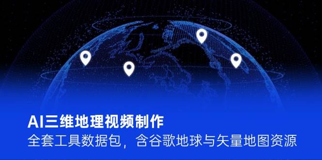 AI三维地理视频制作，全套工具数据包，含谷歌地球与矢量地图资源网赚项目-副业赚钱-互联网创业-资源整合猫猫网创库