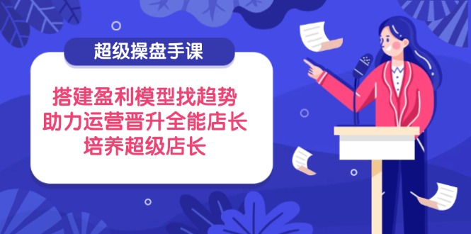 超级操盘手课，搭建盈利模型找趋势，助力运营晋升全能店长，培养超级店长网赚项目-副业赚钱-互联网创业-资源整合猫猫网创库