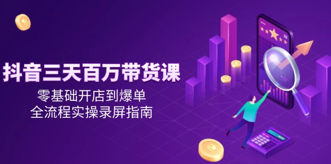 抖音三天百万带货课，零基础开店到爆单，全流程实操录屏指南网赚项目-副业赚钱-互联网创业-资源整合猫猫网创库