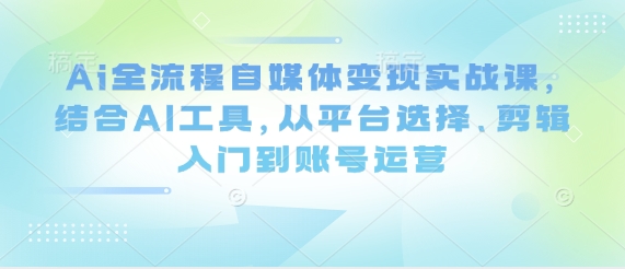 Ai全流程自媒体变现实战课，结合AI工具，从平台选择、剪辑入门到账号运营网赚项目-副业赚钱-互联网创业-资源整合猫猫网创库
