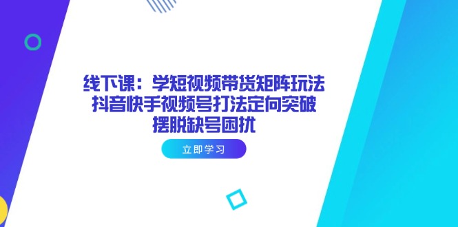 线下课：学短视频带货矩阵玩法 抖音快手视频号打法定向突破，摆脱缺号困扰网赚项目-副业赚钱-互联网创业-资源整合猫猫网创库