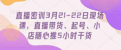 直播密训3月21~22日现场课，​直播带货、起号、小店随心推5小时干货网赚项目-副业赚钱-互联网创业-资源整合猫猫网创库