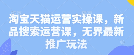 淘宝天猫运营实操课，新品搜索运营课，无界最新推广玩法网赚项目-副业赚钱-互联网创业-资源整合猫猫网创库